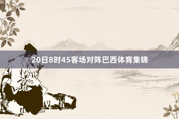 20日8时45客场对阵巴西体育集锦