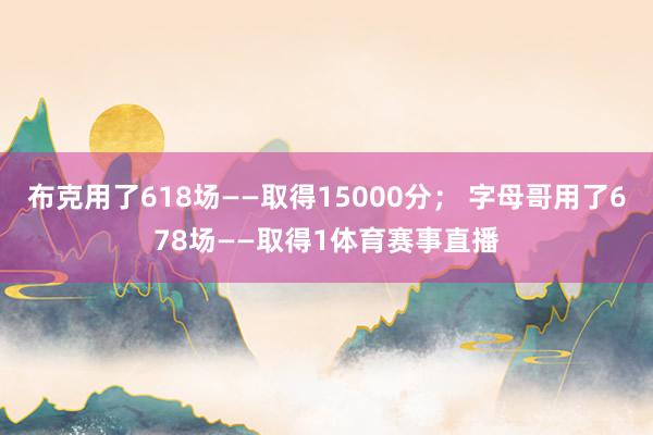 布克用了618场——取得15000分； 字母哥用了678场——取得1体育赛事直播