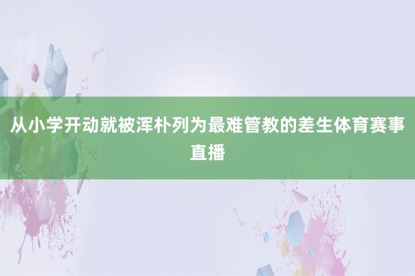 从小学开动就被浑朴列为最难管教的差生体育赛事直播