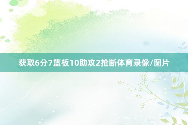 获取6分7篮板10助攻2抢断体育录像/图片