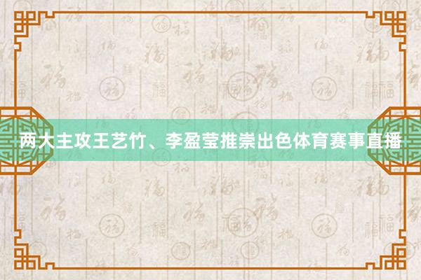 两大主攻王艺竹、李盈莹推崇出色体育赛事直播