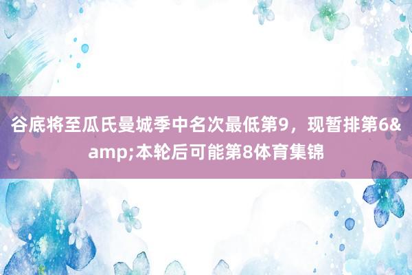 谷底将至瓜氏曼城季中名次最低第9，现暂排第6&本轮后可能第8体育集锦