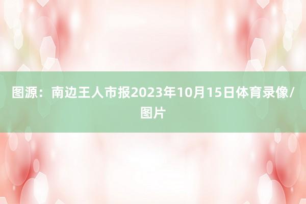 图源：南边王人市报2023年10月15日体育录像/图片