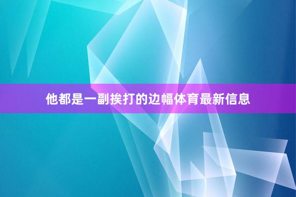 他都是一副挨打的边幅体育最新信息