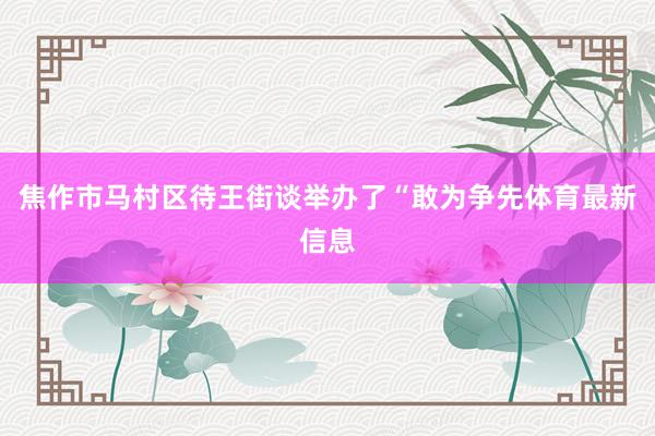 焦作市马村区待王街谈举办了“敢为争先体育最新信息