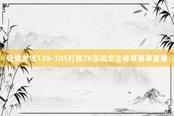 骁雄主场139-105打败76东说念主体育赛事直播