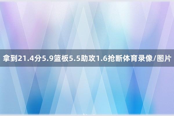 拿到21.4分5.9篮板5.5助攻1.6抢断体育录像/图片