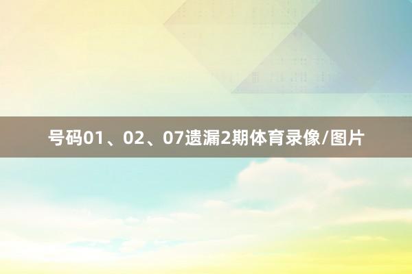 号码01、02、07遗漏2期体育录像/图片