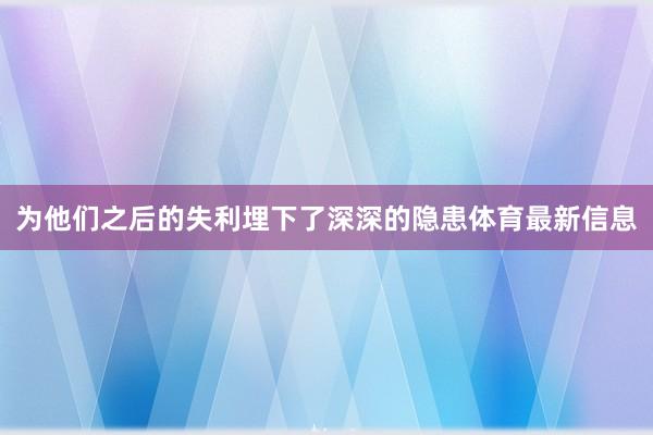 为他们之后的失利埋下了深深的隐患体育最新信息