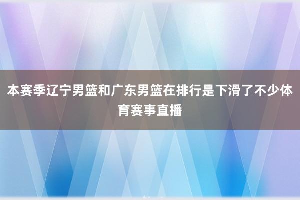 本赛季辽宁男篮和广东男篮在排行是下滑了不少体育赛事直播