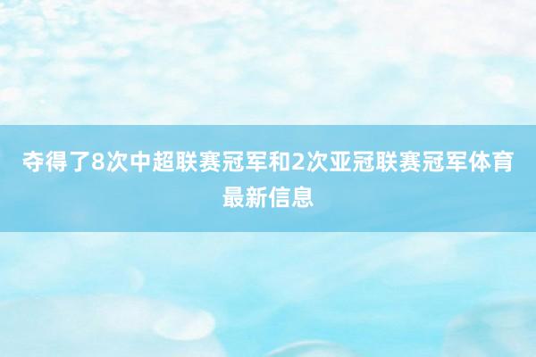 夺得了8次中超联赛冠军和2次亚冠联赛冠军体育最新信息