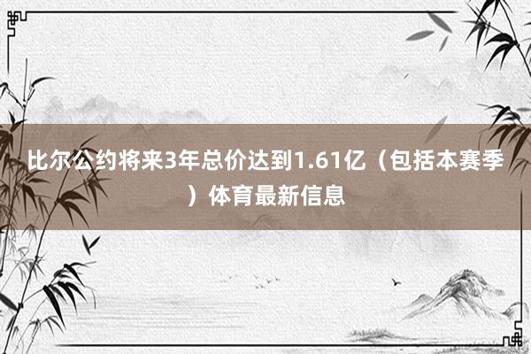 比尔公约将来3年总价达到1.61亿（包括本赛季）体育最新信息