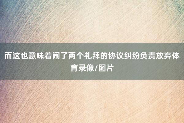 而这也意味着闹了两个礼拜的协议纠纷负责放弃体育录像/图片