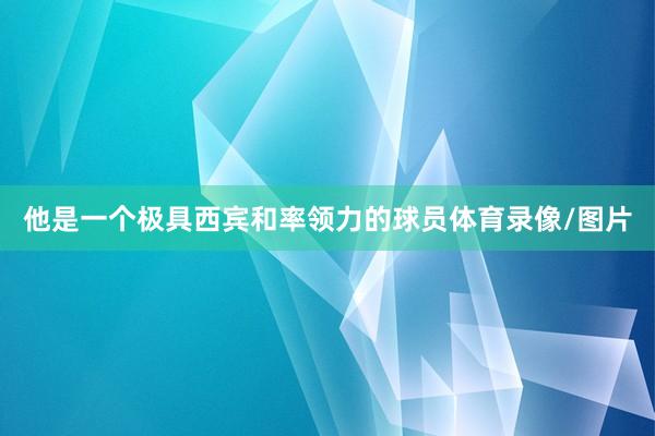 他是一个极具西宾和率领力的球员体育录像/图片