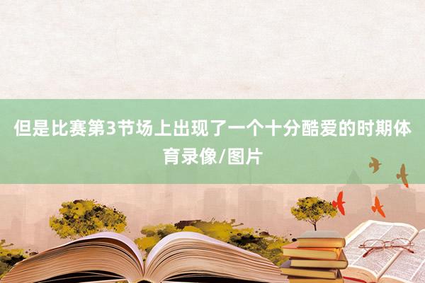 但是比赛第3节场上出现了一个十分酷爱的时期体育录像/图片