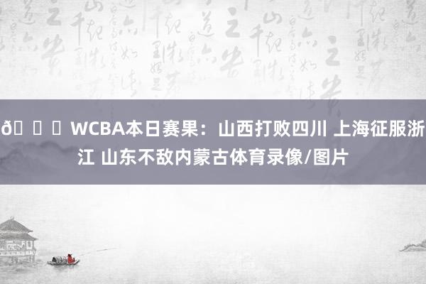 🏀WCBA本日赛果：山西打败四川 上海征服浙江 山东不敌内蒙古体育录像/图片