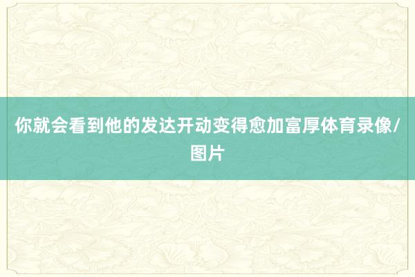 你就会看到他的发达开动变得愈加富厚体育录像/图片