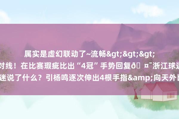 属实是虚幻联动了~流畅>>>👀杨鸣疑似与浙江球迷对线！在比赛瑕疵比出“4冠”手势回复🤯浙江球迷说了什么？引杨鸣逐次伸出4根手指&向天外比划回复    体育赛事直播