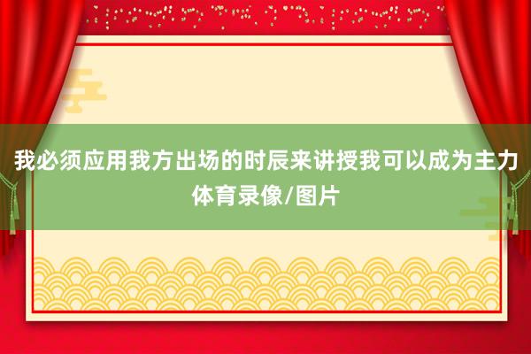 我必须应用我方出场的时辰来讲授我可以成为主力体育录像/图片