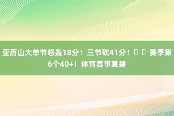 亚历山大单节怒轰18分！三节砍41分！⚡️赛季第6个40+！体育赛事直播