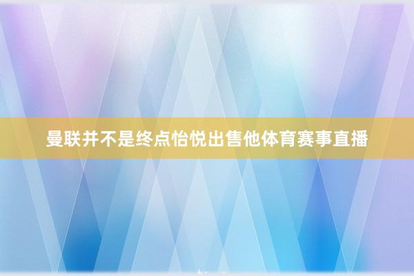 曼联并不是终点怡悦出售他体育赛事直播