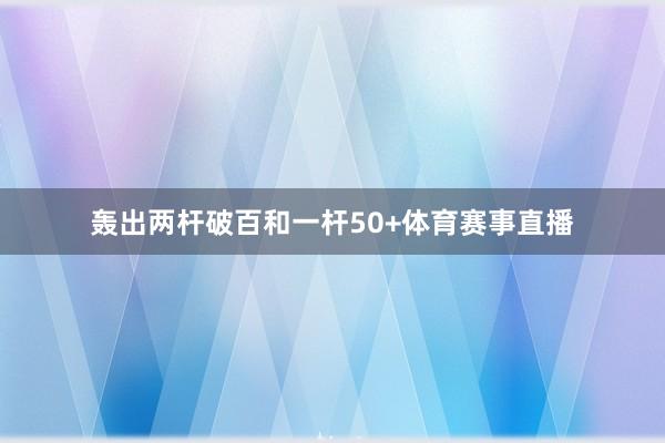 轰出两杆破百和一杆50+体育赛事直播