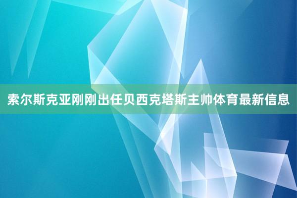 索尔斯克亚刚刚出任贝西克塔斯主帅体育最新信息