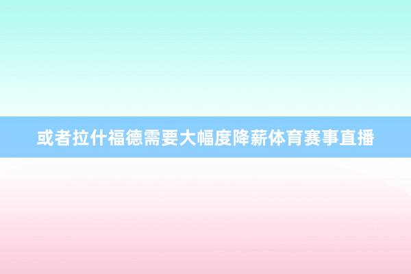 或者拉什福德需要大幅度降薪体育赛事直播