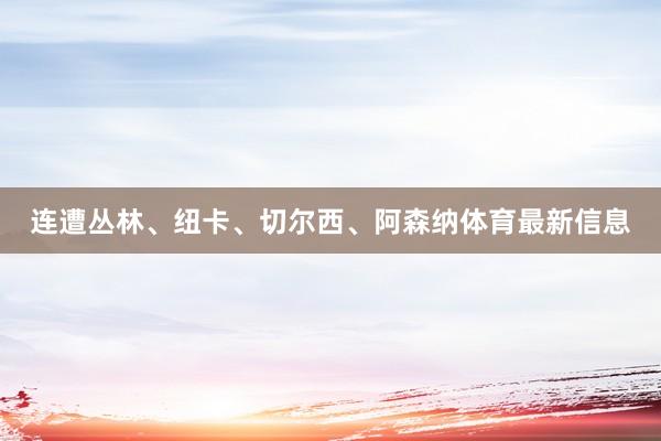 连遭丛林、纽卡、切尔西、阿森纳体育最新信息