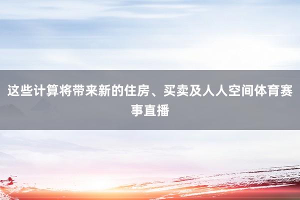 这些计算将带来新的住房、买卖及人人空间体育赛事直播