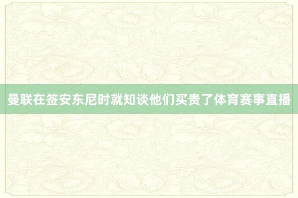 曼联在签安东尼时就知谈他们买贵了体育赛事直播