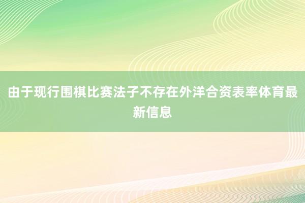 由于现行围棋比赛法子不存在外洋合资表率体育最新信息