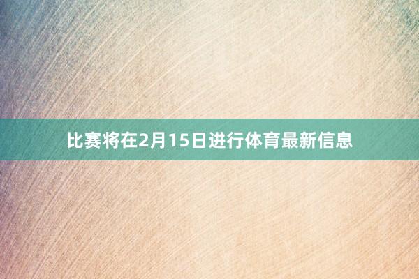 比赛将在2月15日进行体育最新信息