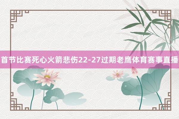 首节比赛死心火箭悲伤22-27过期老鹰体育赛事直播