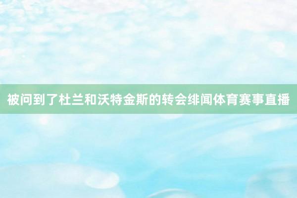 被问到了杜兰和沃特金斯的转会绯闻体育赛事直播