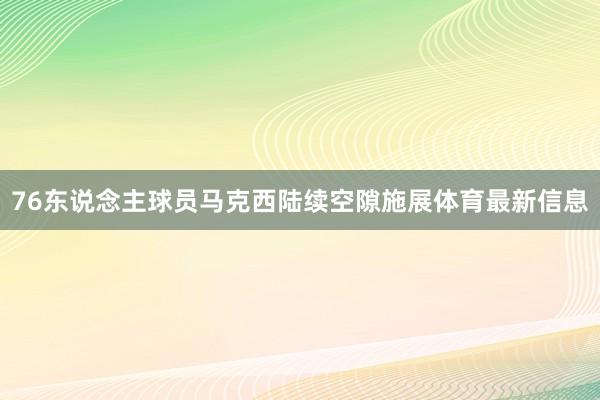 76东说念主球员马克西陆续空隙施展体育最新信息