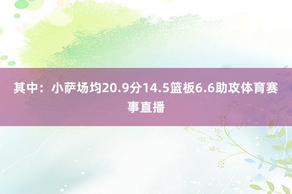 其中：小萨场均20.9分14.5篮板6.6助攻体育赛事直播