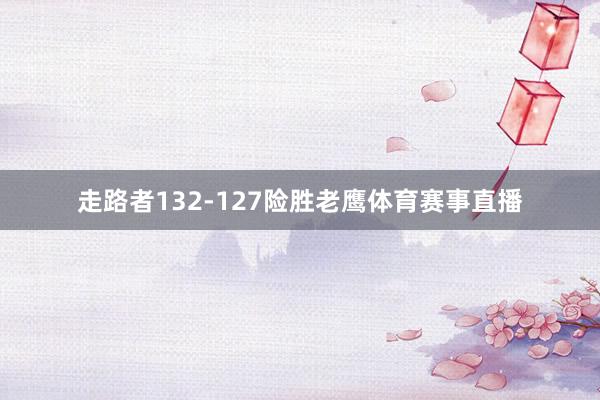 走路者132-127险胜老鹰体育赛事直播