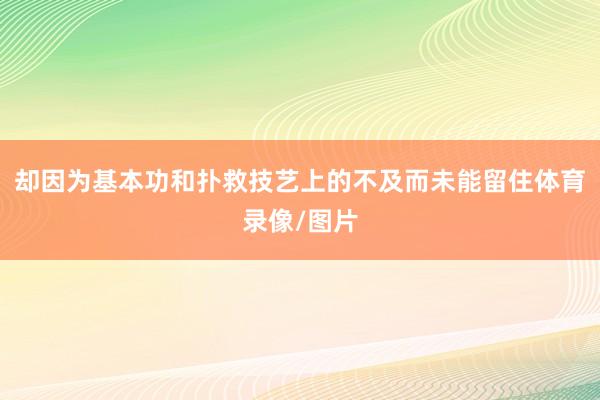 却因为基本功和扑救技艺上的不及而未能留住体育录像/图片