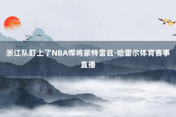 浙江队盯上了NBA悍将蒙特雷兹·哈雷尔体育赛事直播