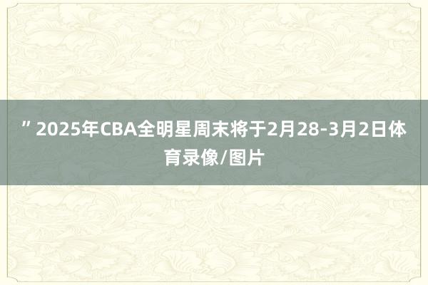 ”2025年CBA全明星周末将于2月28-3月2日体育录像/