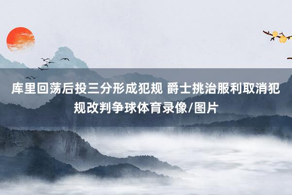 库里回荡后投三分形成犯规 爵士挑治服利取消犯规改判争球体育录