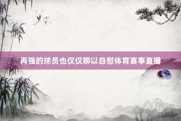 再强的球员也仅仅聊以自慰体育赛事直播