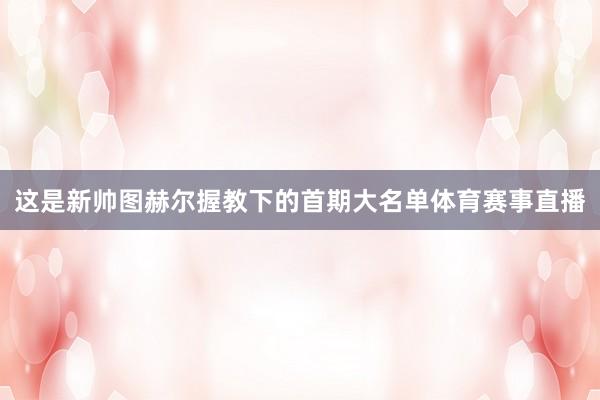 这是新帅图赫尔握教下的首期大名单体育赛事直播