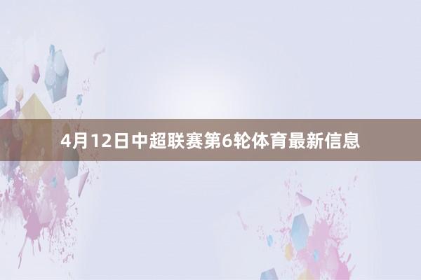 4月12日中超联赛第6轮体育最新信息