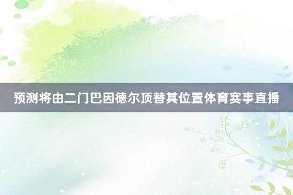 预测将由二门巴因德尔顶替其位置体育赛事直播