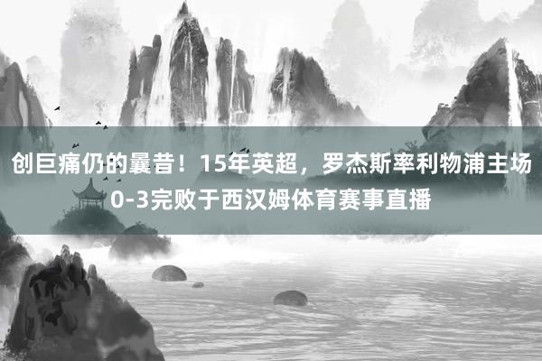创巨痛仍的曩昔！15年英超，罗杰斯率利物浦主场0-3完败于西