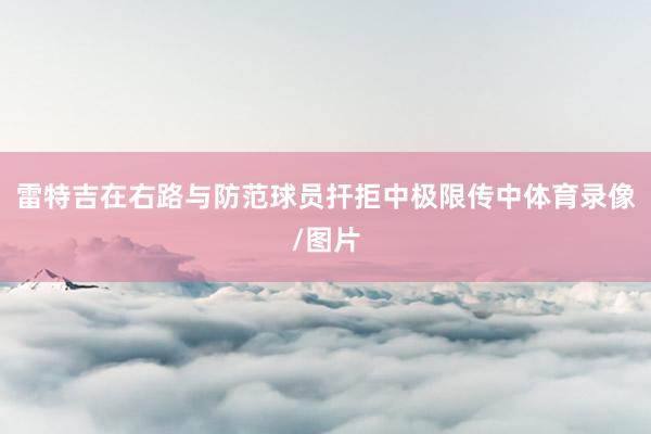 雷特吉在右路与防范球员扞拒中极限传中体育录像/图片