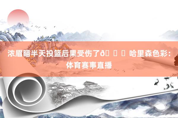 浓眉瞄半天投篮后果受伤了😑哈里森色彩：体育赛事直播