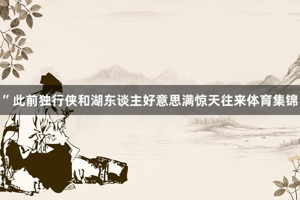 ”此前独行侠和湖东谈主好意思满惊天往来体育集锦